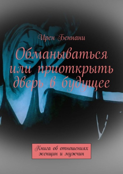 Обманываться или приоткрыть дверь в будущее. Книга об отношениях женщин и мужчин - Ирен Беннани