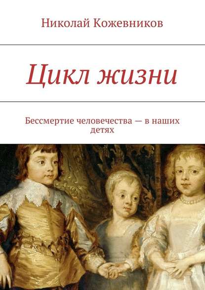 Цикл жизни. Бессмертие человечества – в наших детях — Николай Кожевников