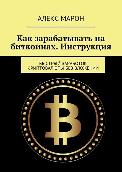 Как зарабатывать на биткоинах. Инструкция. Быстрый заработок криптовалюты без вложений — Алекс Марон