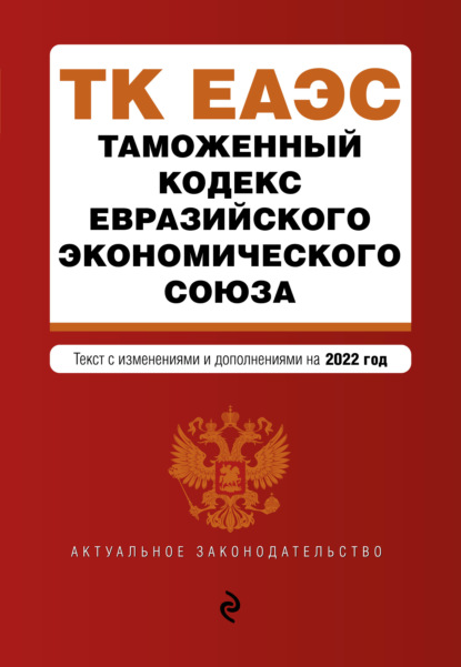 Таможенный кодекс Евразийского экономического союза. Текст с изменениями и дополнениями на 2022 год - Группа авторов