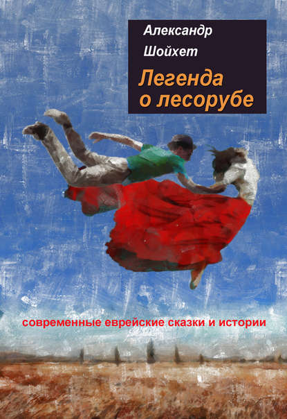 Легенда о лесорубе. Современные еврейские сказки и истории - Александр Шойхет