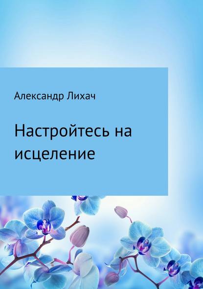 Настройтесь на исцеление - Александр Владимирович Лихач