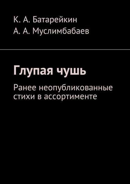 Глупая чушь. Ранее неопубликованные стихи в ассортименте - Константин Аркадьевич Батарейкин