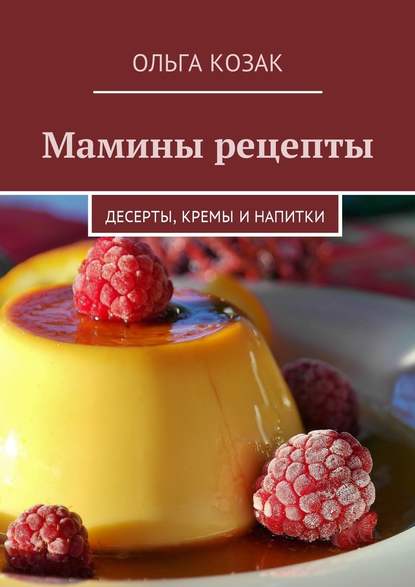 Мамины рецепты. Десерты, кремы и напитки - Ольга Козак