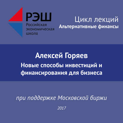 Лекция №07 «Алексей Горяев. Новые способы инвестиций и финансирования для бизнеса» - Алексей Горяев