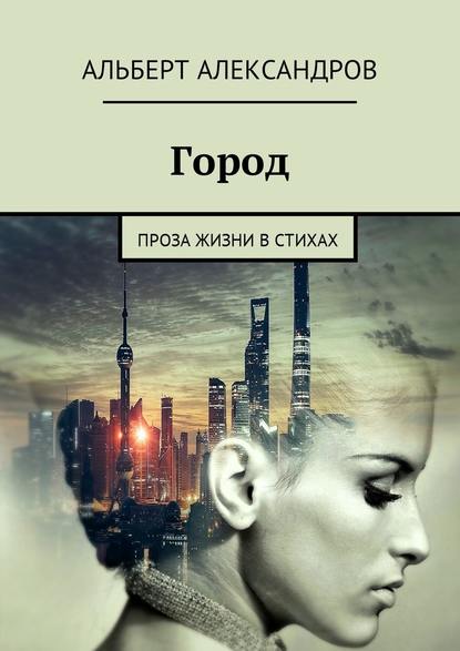 Город. Проза жизни в стихах — Альберт Валерьевич Александров