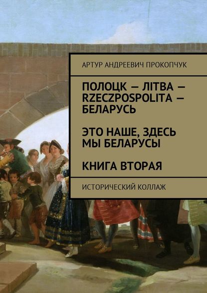 Полоцк – Лiтва – Rzeczpospolita – Беларусь. Это наше, здесь мы беларусы. Книга вторая. Исторический коллаж — Артур Андреевич Прокопчук