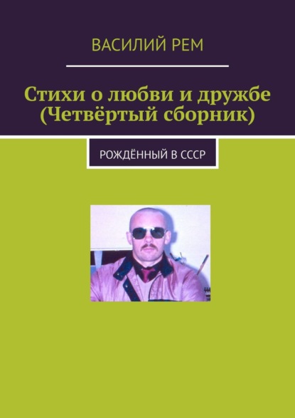 Стихи о любви и дружбе (Четвёртый сборник). Рождённый в СССР - Василий Рем