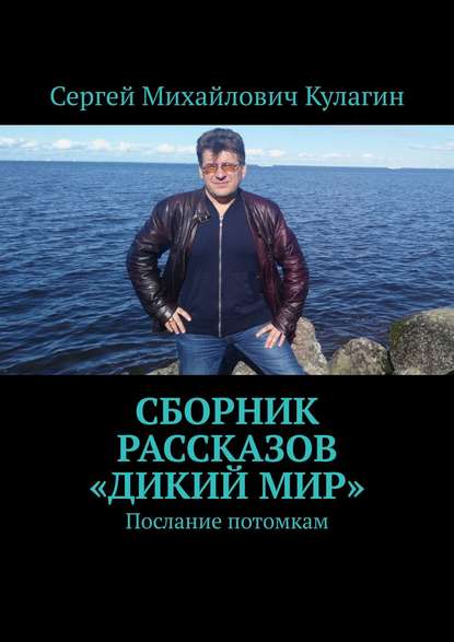 Сборник рассказов «Дикий мир». Послание потомкам — Сергей Михайлович Кулагин