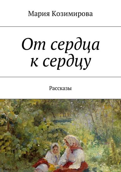 От сердца к сердцу. Рассказы — Мария Козимирова