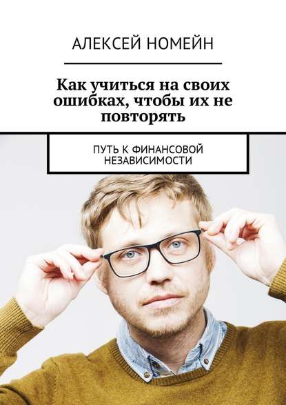 Как учиться на своих ошибках, чтобы их не повторять. Путь к финансовой независимости - Алексей Номейн