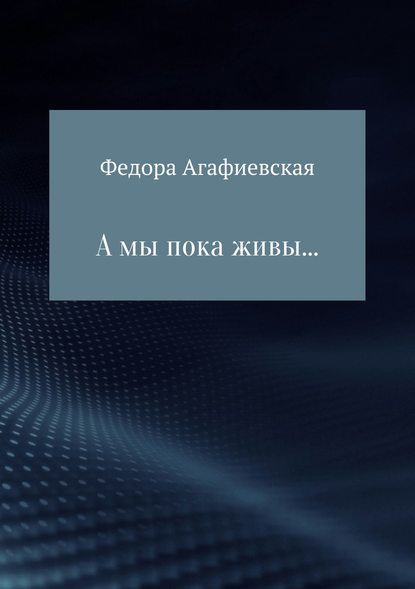 А мы пока живы… - Федора Ивановна Агафиевская