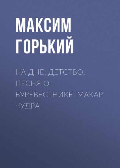 На дне. Детство. Песня о Буревестнике. Макар Чудра — Максим Горький