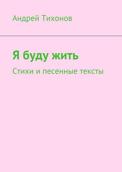 Я буду жить. Стихи и песенные тексты - Андрей Артурович Тихонов