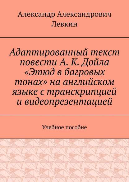 Адаптированный текст повести А. К. Дойла «Этюд в багровых тонах» на английском языке с транскрипцией и видеопрезентацией. Учебное пособие - Александр Александрович Левкин