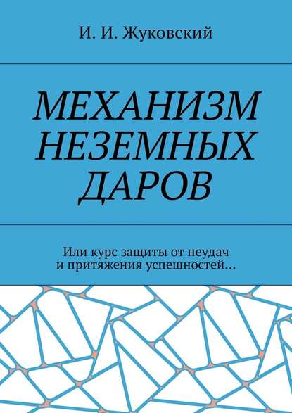 Механизм неземных даров. Или курс защиты от неудач и притяжения успешностей… - И. И. Жуковский