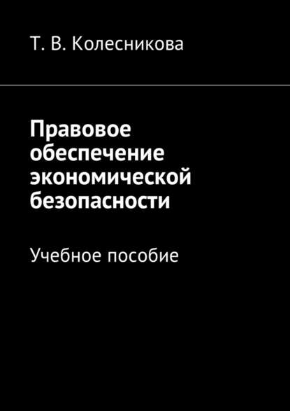 Правовое обеспечение экономической безопасности. Учебное пособие - Татьяна Васильевна Колесникова