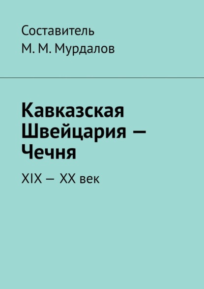 Кавказская Швейцария – Чечня. XIX-XX век — Муслим Махмедгириевич Мурдалов