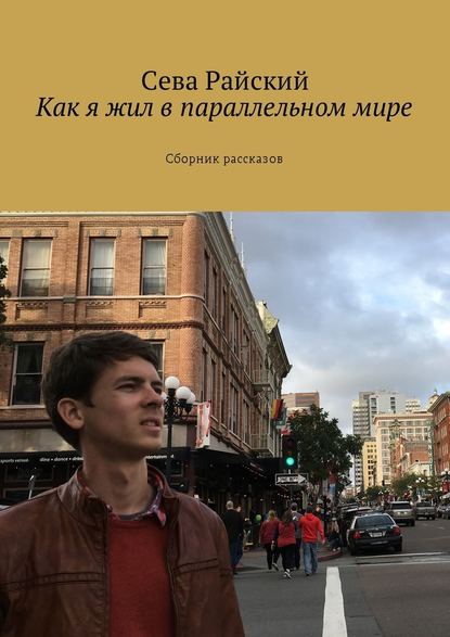 Как я жил в параллельном мире. Сборник рассказов - Сева Райский