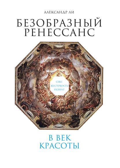 Безобразный Ренессанс. Секс, жестокость, разврат в век красоты - Александр Ли