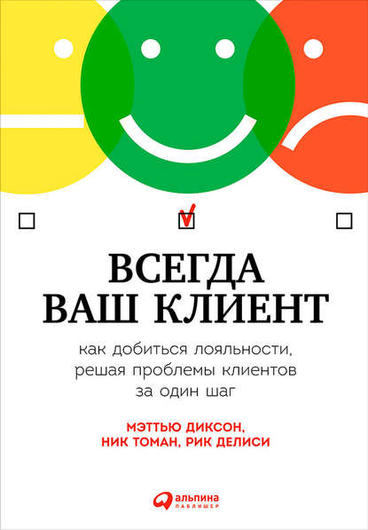 Всегда ваш клиент: Как добиться лояльности, решая проблемы клиентов за один шаг - Мэттью Диксон