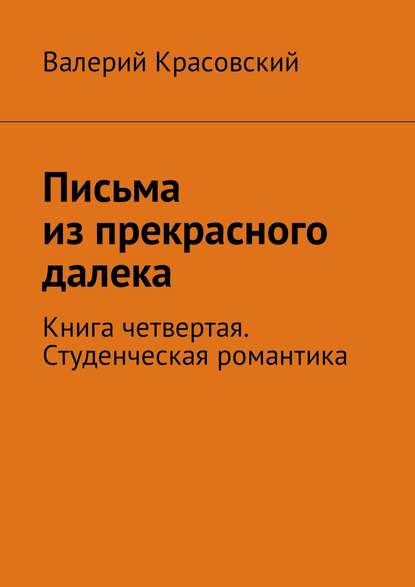 Письма из прекрасного далека. Книга четвертая. Студенческая романтика - Валерий Федорович Красовский