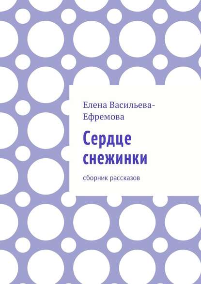 Сердце снежинки. Сборник рассказов - Елена Васильева-Ефремова