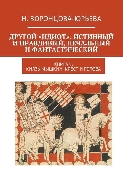 Другой «Идиот»: истинный и правдивый, печальный и фантастический. Книга 1. Князь Мышкин: Крест и Голова - Н. Воронцова-Юрьева