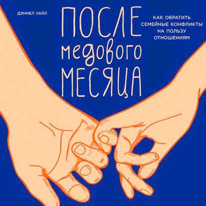 После медового месяца: Как обратить семейные конфликты на пользу отношениям — Дэниел Уайл