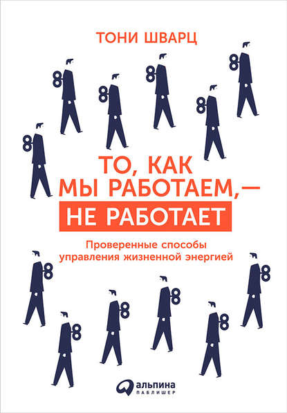 То, как мы работаем, – не работает. Проверенные способы управления жизненной энергией - Тони Шварц