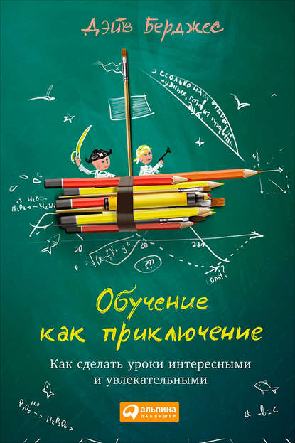 Обучение как приключение. Как сделать уроки интересными и увлекательными - Дэйв Берджес