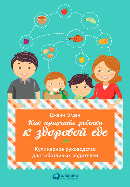 Как приучить ребенка к здоровой еде: Кулинарное руководство для заботливых родителей — Джейн Огден