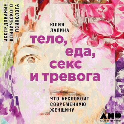 Тело, еда, секс и тревога: Что беспокоит современную женщину. Исследование клинического психолога - Юлия Лапина