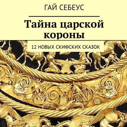 Тайна царской короны. 12 новых скифских сказок — Гай Себеус