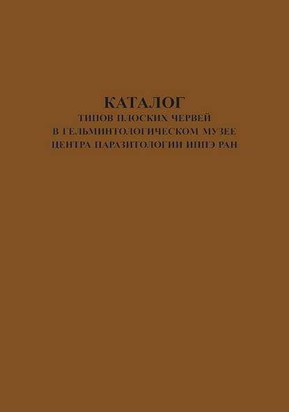 Каталог типов плоских червей в Гельминтологическом Музее Центра Паразитологии ИПЭЭ РАН - Группа авторов