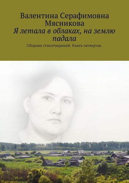 Я летала в облаках, на землю падала. Сборник стихотворений. Книга четвертая — Валентина Серафимовна Мясникова