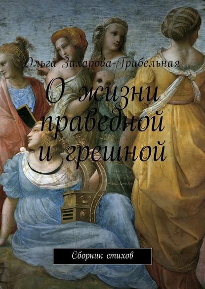 О жизни праведной и грешной. Сборник стихов — Ольга Александровна Захарова-Грибельная