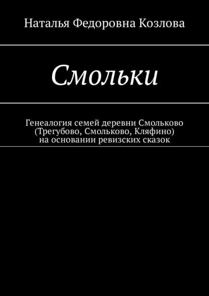 Смольки. Генеалогия семей деревни Смольково (Трегубово, Смольково, Кляфино) на основании ревизских сказок — Наталья Федоровна Козлова