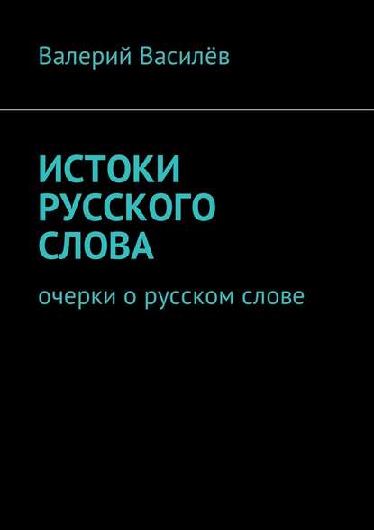 Истоки русского слова. Очерки о русском слове - Валерий Василёв