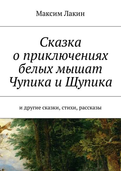 Сказка о приключениях белых мышат Чупика и Щупика. И другие сказки, стихи, рассказы — Максим Алексеевич Лакин