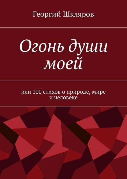 Огонь души моей. Или 100 стихов о природе, мире и человеке — Георгий Русланович Шкляров