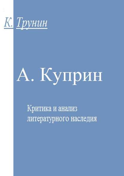 А. Куприн. Критика и анализ литературного наследия - Константин Трунин