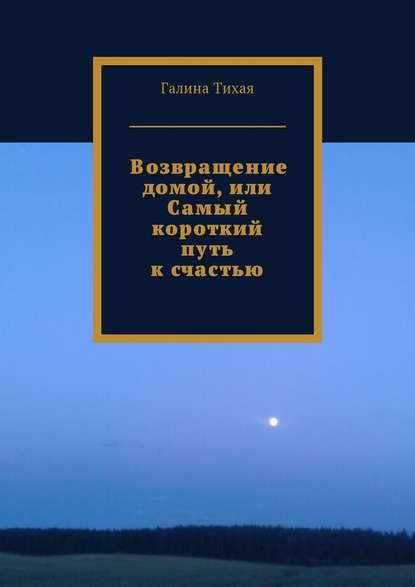 Возвращение домой, или Самый короткий путь к счастью - Галина Тихая