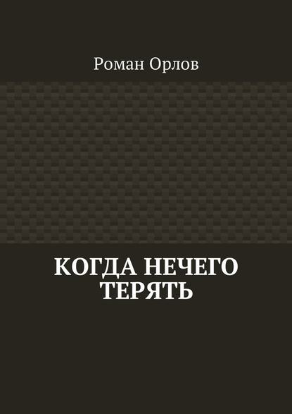 Когда нечего терять - Роман Орлов