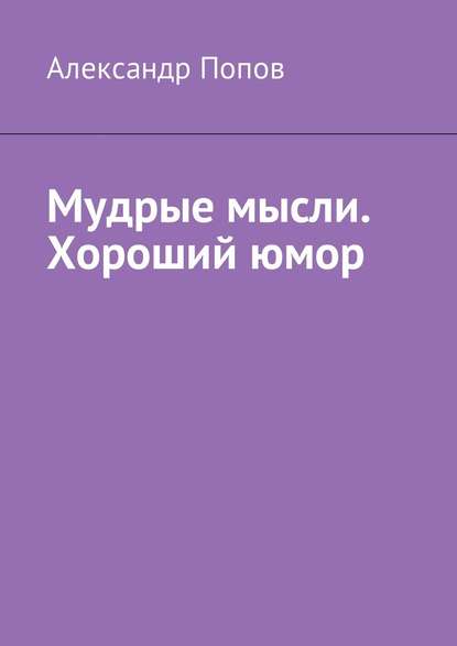 Мудрые мысли. Хороший юмор - Александр Попов