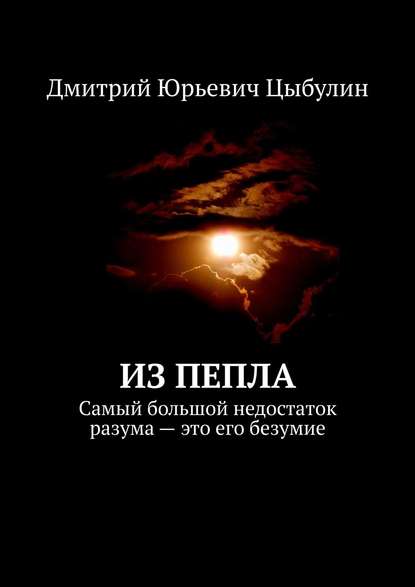 Из пепла. Самый большой недостаток разума – это его безумие - Дмитрий Юрьевич Цыбулин