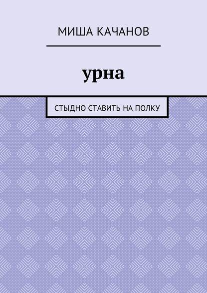 Урна. Стыдно ставить на полку — Миша Качанов