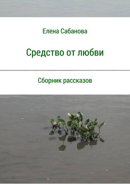 Средство от любви. Сборник рассказов - Елена Владимировна Сабанова