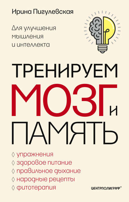 Тренируем мозг и память. Здоровое питание, правильное дыхание, физические упражнения, народные рецепты, фитотерапия для улучшения мышления и интеллекта - И. С. Пигулевская