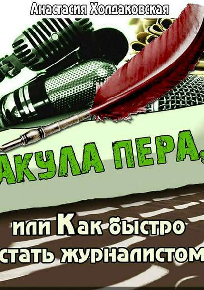 Акула пера, или Как быстро стать журналистом - Анастасия Борисовна Холдаковская